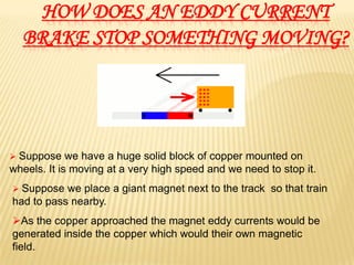 HOW DOES AN EDDY CURRENT
  BRAKE STOP SOMETHING MOVING?




 Suppose    we have a huge solid block of copper mounted on
w...