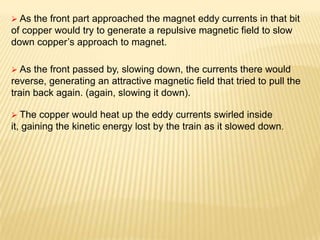  As the front part approached the magnet eddy currents in that bit
of copper would try to generate a repulsive magnetic f...
