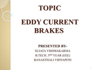 TOPIC
EDDY CURRENT
BRAKES
PRESENTED BY-
SUJATA VISHWAKARMA
B.TECH. 3RD YEAR (EEE)
BANASTHALI VIDYAPITH
1
 