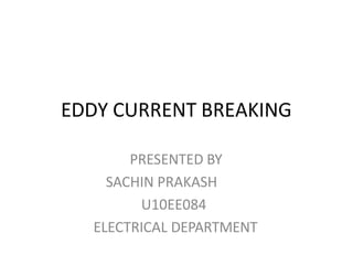 EDDY CURRENT BREAKING
PRESENTED BY
SACHIN PRAKASH
U10EE084
ELECTRICAL DEPARTMENT
 