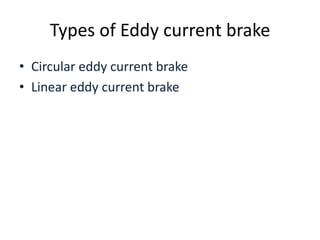 Types of Eddy current brake
• Circular eddy current brake
• Linear eddy current brake

 