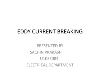 EDDY CURRENT BREAKING
PRESENTED BY
SACHIN PRAKASH
U10EE084
ELECTRICAL DEPARTMENT

 