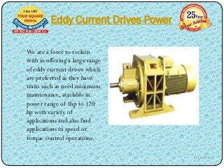 Eddy Current Drives Power
We are a force to reckon
with in offering a large range
of eddy current drives which
are preferred as they have
traits such as need minimum
maintenance, available in
power range of 1hp to 120
hp with variety of
applications and also find
applications in speed or
torque control operations.
3/1/2014

 