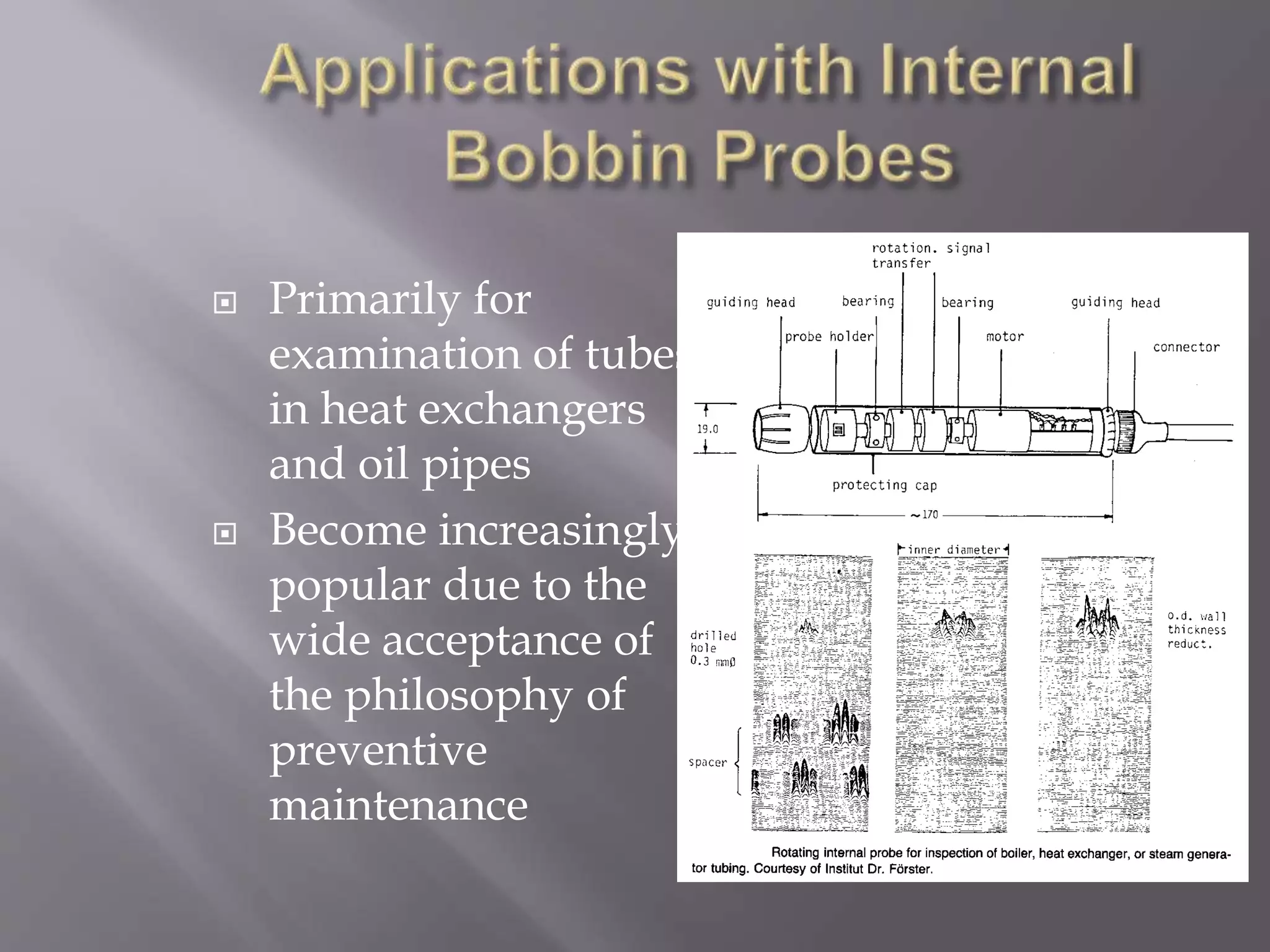  Primarily for
examination of tubes
in heat exchangers
and oil pipes
 Become increasingly
popular due to the
wide acceptance of
the philosophy of
preventive
maintenance
 