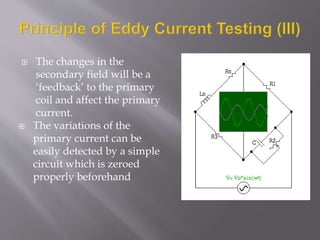  The changes in the
secondary field will be a
‘feedback’ to the primary
coil and affect the primary
current.
 The variations of the
primary current can be
easily detected by a simple
circuit which is zeroed
properly beforehand
 