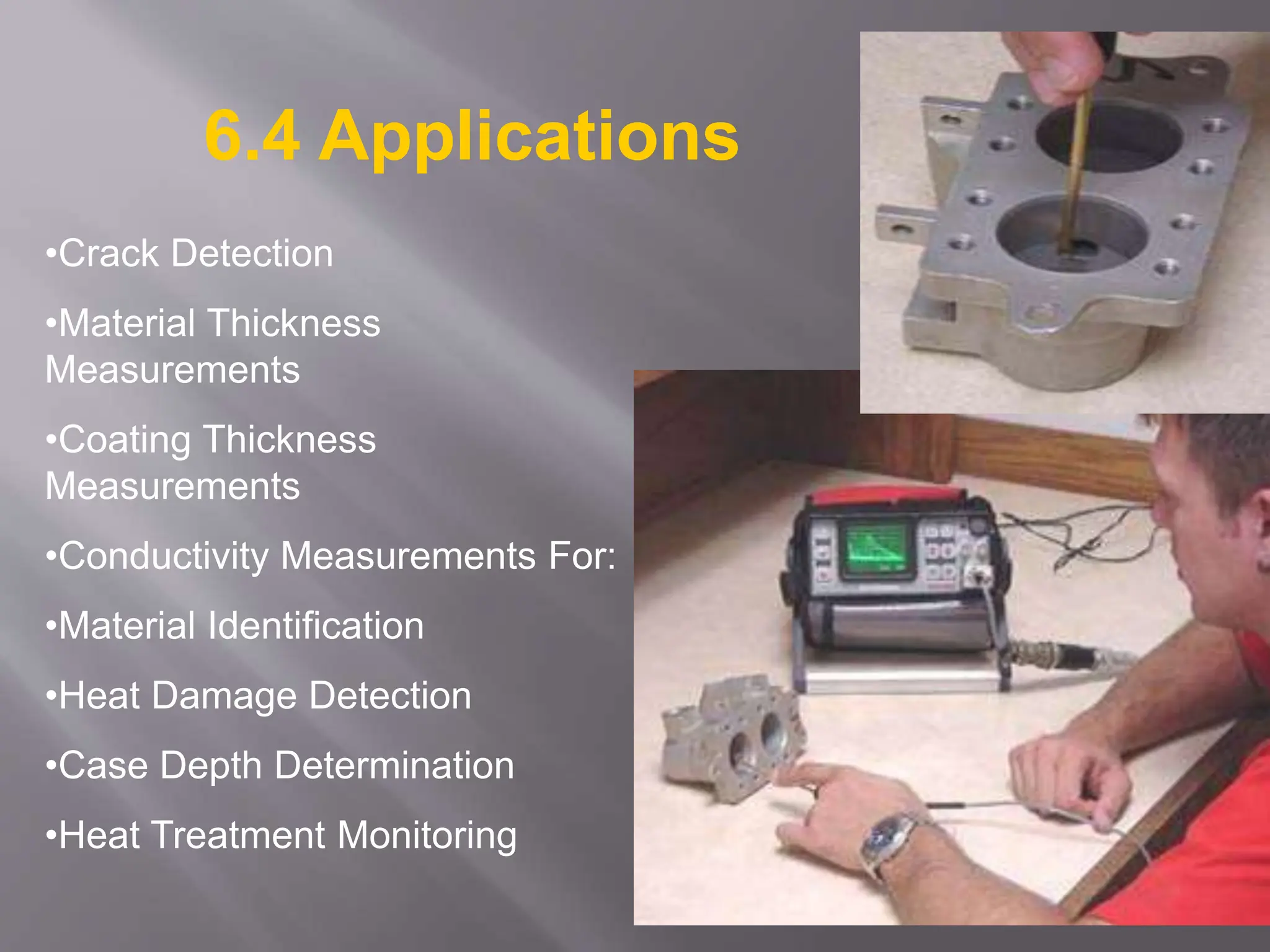 •Crack Detection
•Material Thickness
Measurements
•Coating Thickness
Measurements
•Conductivity Measurements For:
•Material Identification
•Heat Damage Detection
•Case Depth Determination
•Heat Treatment Monitoring
6.4 Applications
 