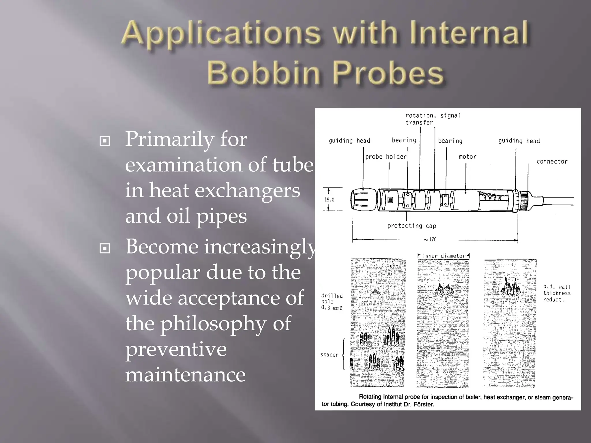  Primarily for
examination of tubes
in heat exchangers
and oil pipes
 Become increasingly
popular due to the
wide acceptance of
the philosophy of
preventive
maintenance
 