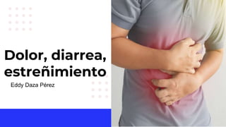 Dolor, diarrea,
estreñimiento
Eddy Daza Pérez
 
