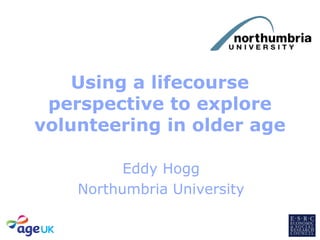 Using a lifecourse
perspective to explore
volunteering in older age
Eddy Hogg
Northumbria University
 