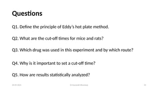 Dr Kaustubh Bhardwaj 33
Questions
Q1. Define the principle of Eddy’s hot plate method.
Q2. What are the cut-off times for mice and rats?
Q3. Which drug was used in this experiment and by which route?
Q4. Why is it important to set a cut-off time?
Q5. How are results statistically analyzed?
20-09-2025
 