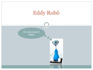 Eddy Robô
Oi, meu nome é
Eddy!
 