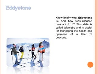 Know briefly what Eddystone
is? And, how does iBeacon
compare to it? This data is
called telemetry and is useful
for monitoring the health and
operation of a fleet of
beacons.
 