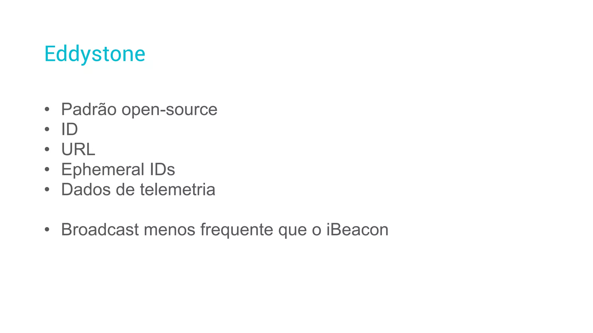 Eddystone
• Padrão open-source
• ID
• URL
• Ephemeral IDs
• Dados de telemetria
• Broadcast menos frequente que o iBeacon
 