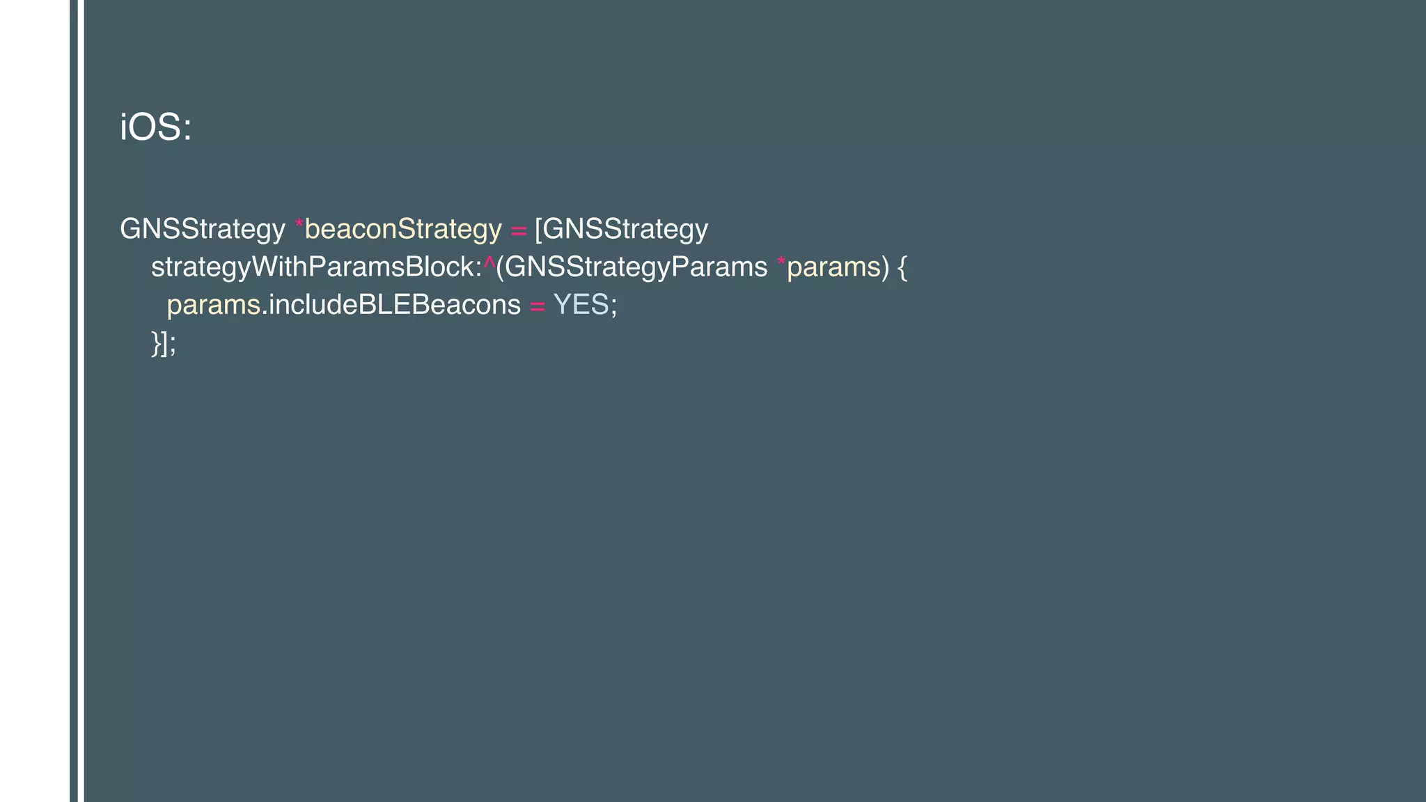 iOS:
GNSStrategy *beaconStrategy = [GNSStrategy 
strategyWithParamsBlock:^(GNSStrategyParams *params) { 
params.includeBLEBeacons = YES; 
}];
 