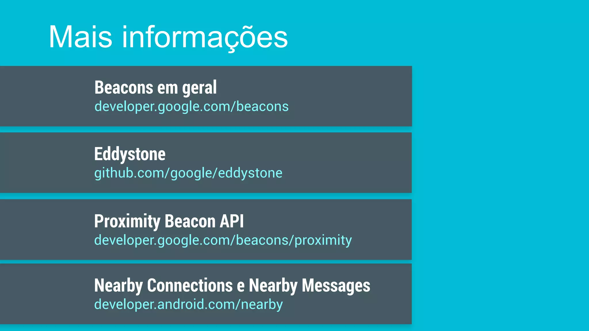 Mais informações
Nearby Connections e Nearby Messages
developer.android.com/nearby
Beacons em geral
developer.google.com/beacons
Proximity Beacon API
developer.google.com/beacons/proximity
Eddystone
github.com/google/eddystone
 