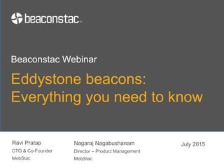 Eddystone beacons:
Everything you need to know
Ravi Pratap
CTO & Co-Founder
MobStac
Beaconstac Webinar
July 2015Nagaraj Nagabushanam
Director – Product Management
MobStac
 