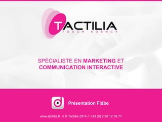 SPÉCIALISTE EN MARKETING ET
COMMUNICATION INTERACTIVE
www.tactilia.fr // © Tactilia 2014 // +33 (0) 2 99 12 18 77
Présentation Fidbe
 