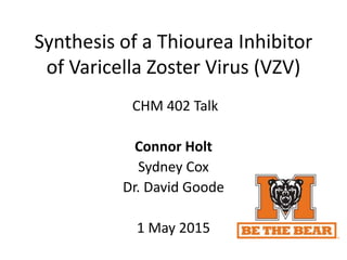 Synthesis of a Thiourea Inhibitor
of Varicella Zoster Virus (VZV)
CHM 402 Talk
Connor Holt
Sydney Cox
Dr. David Goode
1 May 2015
 
