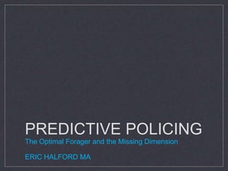 PREDICTIVE POLICING
The Optimal Forager and the Missing Dimension
ERIC HALFORD MA
 