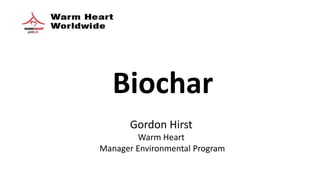 Gordon Hirst
Warm Heart
Manager Environmental Program
Biochar
 