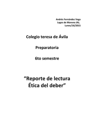 Andrés Fernández Vega
Lagos de Moreno JAL.
Lunes/16/2015
Colegio teresa de Ávila
Preparatoria
6to semestre
“Reporte de lectura
Ética del deber”
 
