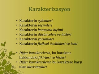 Karakterizasyon
•   Karakterin eylemleri
•   Karakterin seçimleri
•   Karakterin konuşma biçimi
•   Karakterin düşünceleri ve hisleri
•   Karakterin yorumları
•   Karakterin fiziksel özellikleri ve ismi

• Diğer karakterlerin, bu karakter
  hakkındaki fikirleri ve hisleri
• Diğer karakterilerin bu karaktere karşı
  olan davranışları
 