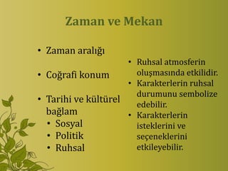 Zaman ve Mekan

• Zaman aralığı
                     • Ruhsal atmosferin
• Coğrafi konum        oluşmasında etkilidir.
                     • Karakterlerin ruhsal
                       durumunu sembolize
• Tarihi ve kültürel   edebilir.
  bağlam             • Karakterlerin
  • Sosyal             isteklerini ve
  • Politik            seçeneklerini
  • Ruhsal             etkileyebilir.
 