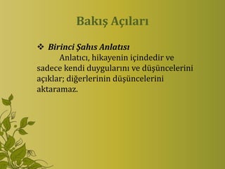 Bakış Açıları
 Birinci Şahıs Anlatısı
      Anlatıcı, hikayenin içindedir ve
sadece kendi duygularını ve düşüncelerini
açıklar; diğerlerinin düşüncelerini
aktaramaz.
 