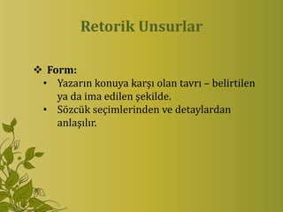 Retorik Unsurlar

 Form:
 • Yazarın konuya karşı olan tavrı – belirtilen
    ya da ima edilen şekilde.
 • Sözcük seçimlerinden ve detaylardan
    anlaşılır.
 