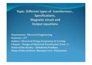 Department: Electrical Engineering
Semester : 6TH
Subject : Electrical Design Estimation & Costing
Chapter : Design of Electrical Transformer (Unit: 7 )
Name of the faculty : Debabrata Pradhan
Name of the institute: Baruipur Govt. Polytechnic
 
