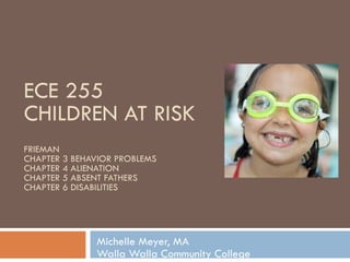 ECE 255 CHILDREN AT RISK FRIEMAN CHAPTER 3 BEHAVIOR PROBLEMS CHAPTER 4 ALIENATION CHAPTER 5 ABSENT FATHERS CHAPTER 6 DISABILITIES Michelle Meyer, MA Walla Walla Community College 