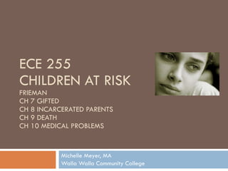 ECE 255 CHILDREN AT RISK FRIEMAN CH 7 GIFTED CH 8 INCARCERATED PARENTS CH 9 DEATH CH 10 MEDICAL PROBLEMS Michelle Meyer, MA Walla Walla Community College 