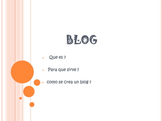 BLOG
    Que es ?


   Para que sirve ?


   como se crea un blog ?
 