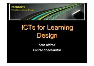 ICTs for Learning
     Design
      Scot Aldred
   Course Coordinator
 