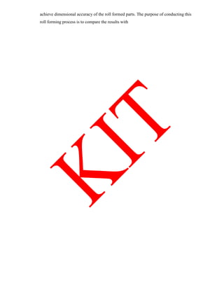 achieve dimensional accuracy of the roll formed parts. The purpose of conducting this
roll forming process is to compare the results with
 