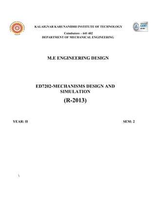 KALAIGNAR KARUNANIDHI INSTITUTE OF TECHNOLOGY
Coimbatore – 641 402
DEPARTMENT OF MECHANICAL ENGINEERING
M.E ENGINEERING DESIGN
ED7202-MECHANISMS DESIGN AND
SIMULATION
(R-2013)
YEAR: II SEM: 2

 