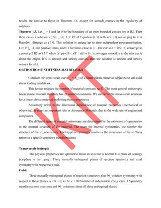 results are similar to those in Theorem 1.1, except for somedi_erences in the regularity of
solutions
Theorem 1.3. Let _ > 1 and let 0 be the boundary of an open bounded convex set in R2. Then
there exists a solution x : S1 _ [0; T )! R2 of Equation (1.1) with x(S1; t) converging to 0 in
Hausdor_ distance as t ! 0. This solution is unique up to time-independent reparametrisation,
C2+1=(_�1) for positive times, and C1 for times close to T . The curves t = x(S1; t) converge to
a point p 2 R2 as t ! T while (t�p)=((1+_)(T �t))1=(1+_) converges smoothly to the unit circle
about the origin. If 0 is smooth and strictly convex, then the solution is smooth and strictly
convex for all t.
ORTHOTROPIC STIFFNESS MATRIX (QIJ)
Consider the stress strain curve _ = f(_) of a linear elastic material subjected to uni-axial
stress loading conditions.
This further reduces the number of material constants to 21. The most general anisotropic
linear elastic material therefore has 21 material constants. We can write the stress-strain relations
for a linear elastic material exploiting these symmetries
Anisotropy refers to the directional dependence of material properties (mechanical or
otherwise). It plays an important role in Aerospace Materials due to the wide use of engineered
composites.
The different types of material anisotropy are determined by the existence of symmetries
in the internal structure of the material. The more the internal symmetries, the simpler the
structure of the sti_ness tensor. Each type of symmetry results in the invariance of the stiffness
tensor to a specifc symmetry transformations
Transversely isotropic
The physical properties are symmetric about an axis that is normal to a plane of isotropy
(xy-plane in the _gure). Three mutually orthogonal planes of reection symmetry and axial
symmetry with respect to z-axis.
Cubic
Three mutually orthogonal planes of reection symmetry plus 90_ rotation symmetry with
respect to those planes. a = b = c; a= b= c = 90 Number of independent coe_cients: 3 Symmetry
transformations: reections and 90_ rotations about all three orthogonal planes
 