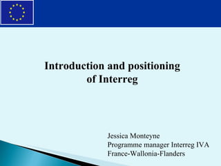 Introduction and positioning of Interreg Jessica Monteyne Programme manager Interreg IVA France-Wallonia-Flanders 