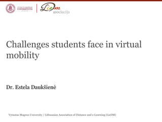Vytautas Magnus University / Lithuanian Association of Distance and e-Learning (LieDM)
Challenges students face in virtual
mobility
Dr. Estela Daukšienė
 