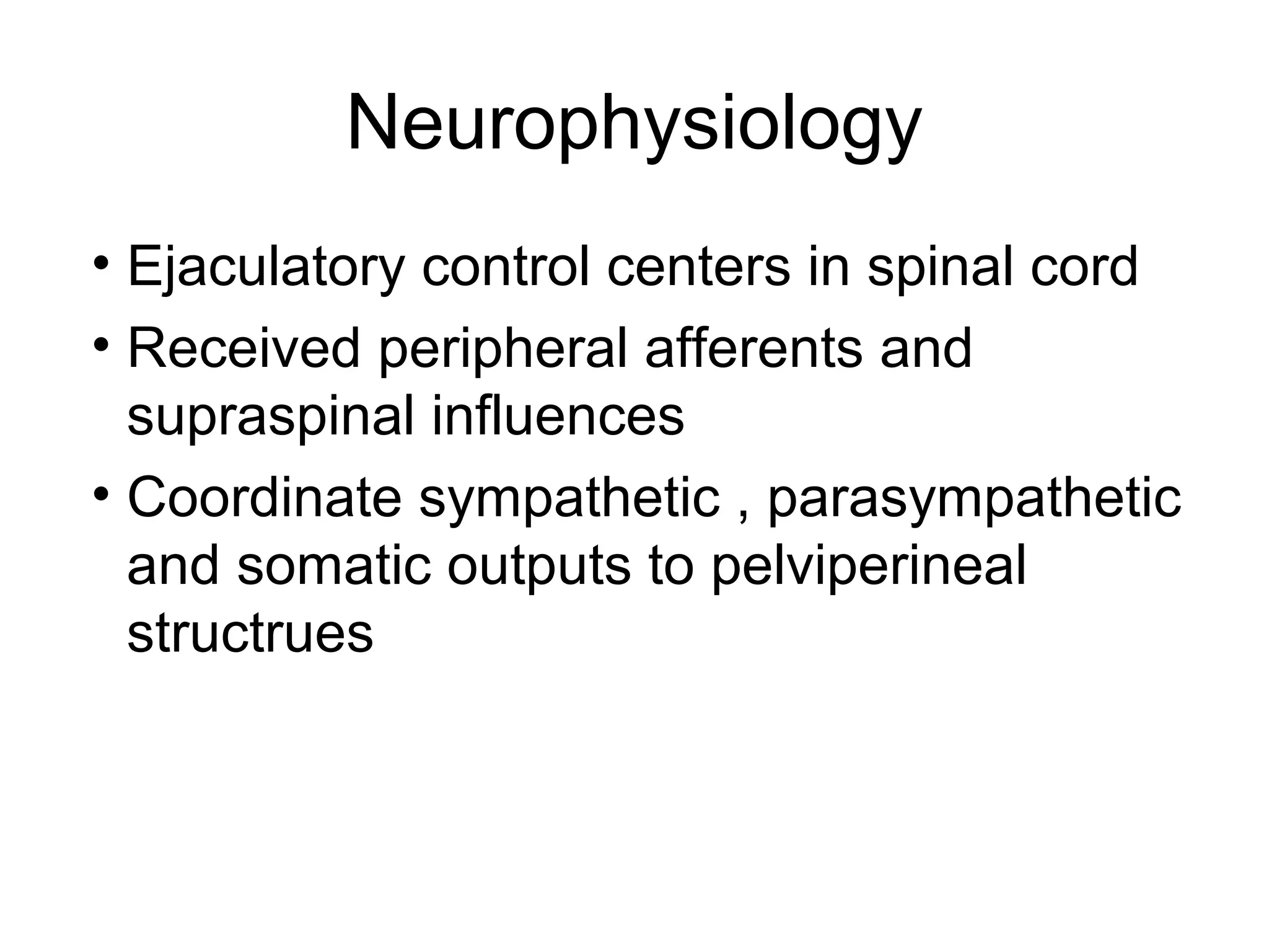 Neurophysiology
• Ejaculatory control centers in spinal cord
• Received peripheral afferents and
supraspinal influences
• Coordinate sympathetic , parasympathetic
and somatic outputs to pelviperineal
structrues
 