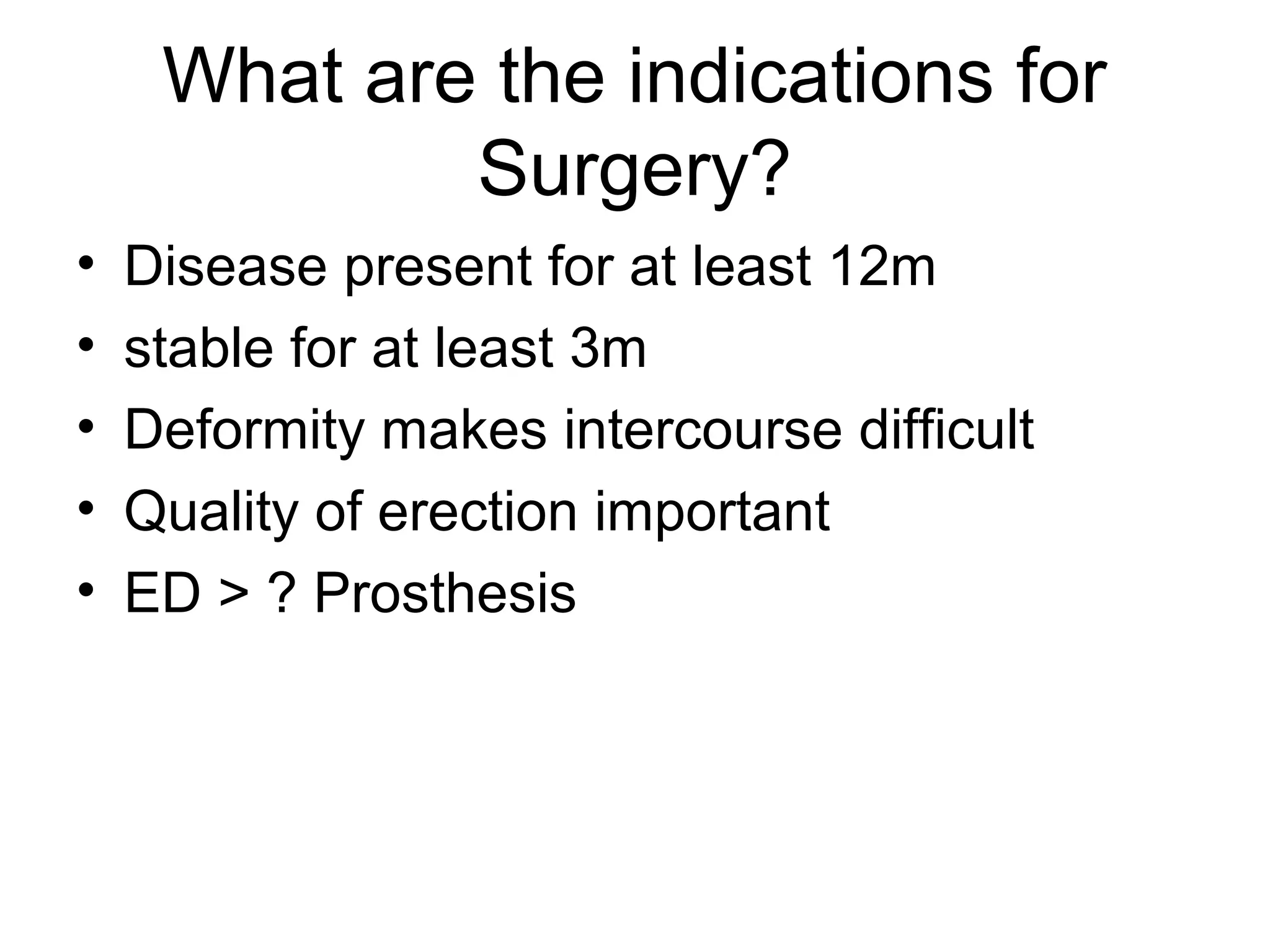 What are the indications for
Surgery?
• Disease present for at least 12m
• stable for at least 3m
• Deformity makes intercourse difficult
• Quality of erection important
• ED > ? Prosthesis
 