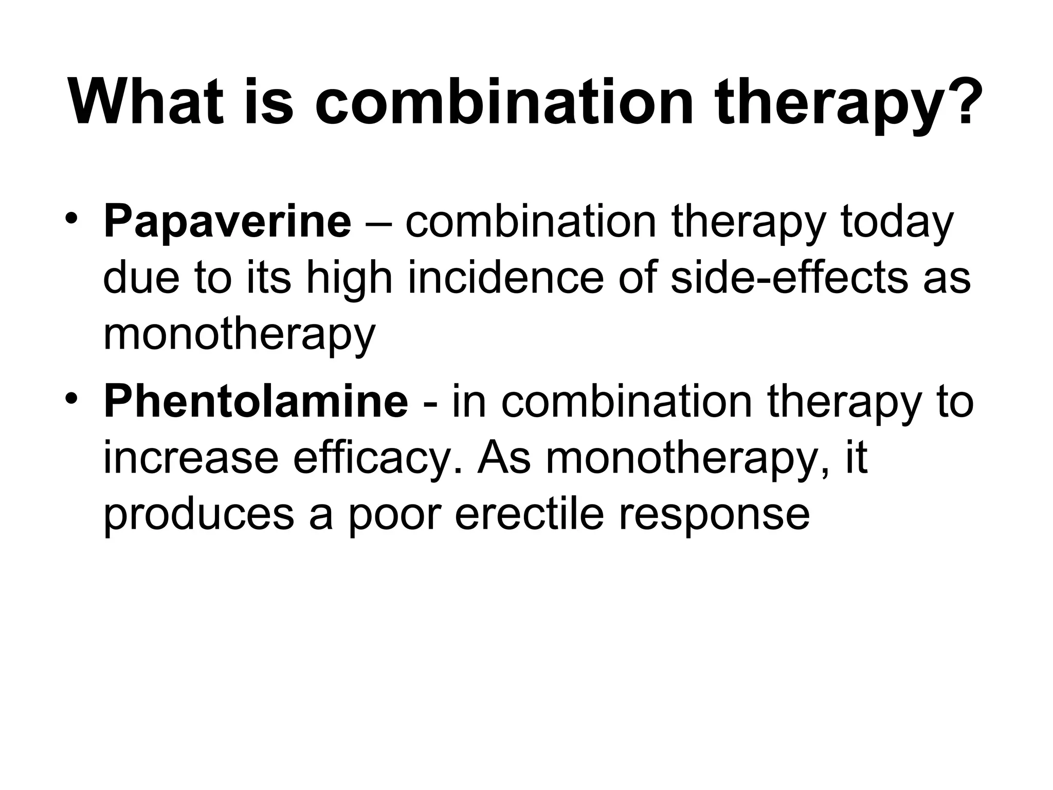 What is combination therapy?
• Papaverine – combination therapy today
due to its high incidence of side-effects as
monotherapy
• Phentolamine - in combination therapy to
increase efficacy. As monotherapy, it
produces a poor erectile response
 
