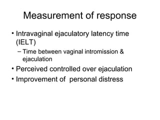 Measurement of response
• Intravaginal ejaculatory latency time
(IELT)
– Time between vaginal intromission &
ejaculation
• Perceived controlled over ejaculation
• Improvement of personal distress
 