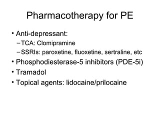 Pharmacotherapy for PE
• Anti-depressant:
–TCA: Clomipramine
–SSRIs: paroxetine, fluoxetine, sertraline, etc
• Phosphodiesterase-5 inhibitors (PDE-5i)
• Tramadol
• Topical agents: lidocaine/prilocaine
 
