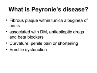 What is Peyronie’s disease?
• Fibrous plaque within tunica albuginea of
penis
• associated with DM, antiepileptic drugs
and beta blockers
• Curvature, penile pain or shortening
• Erectile dysfunction
 