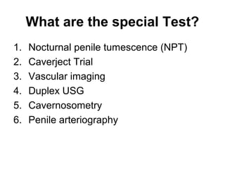 What are the special Test?
1. Nocturnal penile tumescence (NPT)
2. Caverject Trial
3. Vascular imaging
4. Duplex USG
5. Cavernosometry
6. Penile arteriography
 