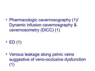 • Pharmacologic cavernosography (1)/
Dynamic infusion cavernosgraphy &
cavernosometry (DICC) (1)
• ED (1)
• Venous leakage along pelvic veins
suggestive of veno-occlusive dysfunction
(1)
 