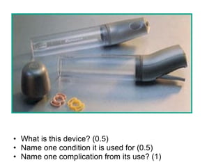 • What is this device? (0.5)
• Name one condition it is used for (0.5)
• Name one complication from its use? (1)
 