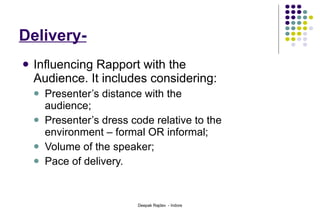 Delivery- Influencing Rapport with the Audience. It includes considering:   Presenter’s distance with the audience;  Presenter’s dress code relative to the  environment – formal OR informal; Volume of the speaker; Pace of delivery.  