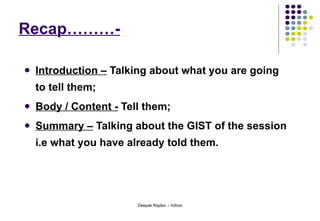 Recap………- Introduction –  Talking about what you are going to tell them; Body / Content -  Tell them; Summary –  Talking about the GIST of the session i.e what you have already told them.  